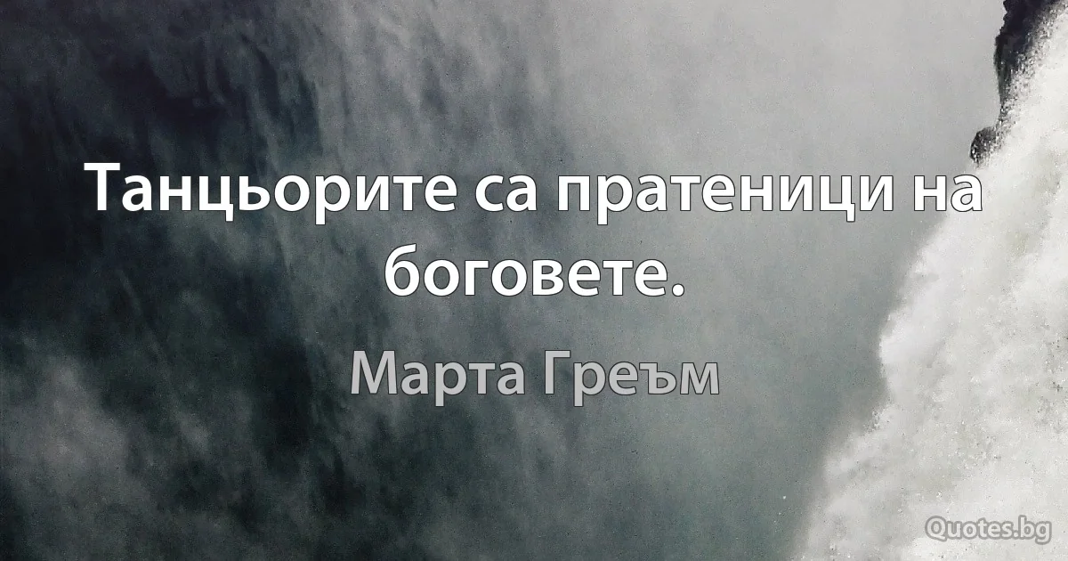 Танцьорите са пратеници на боговете. (Марта Греъм)