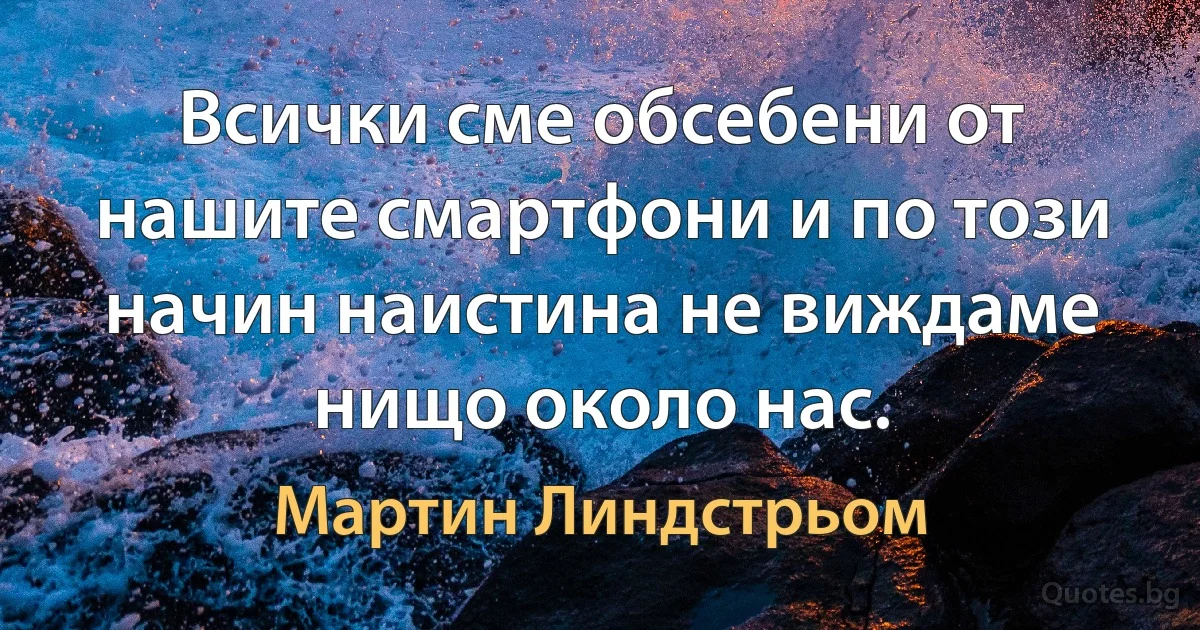 Всички сме обсебени от нашите смартфони и по този начин наистина не виждаме нищо около нас. (Мартин Линдстрьом)