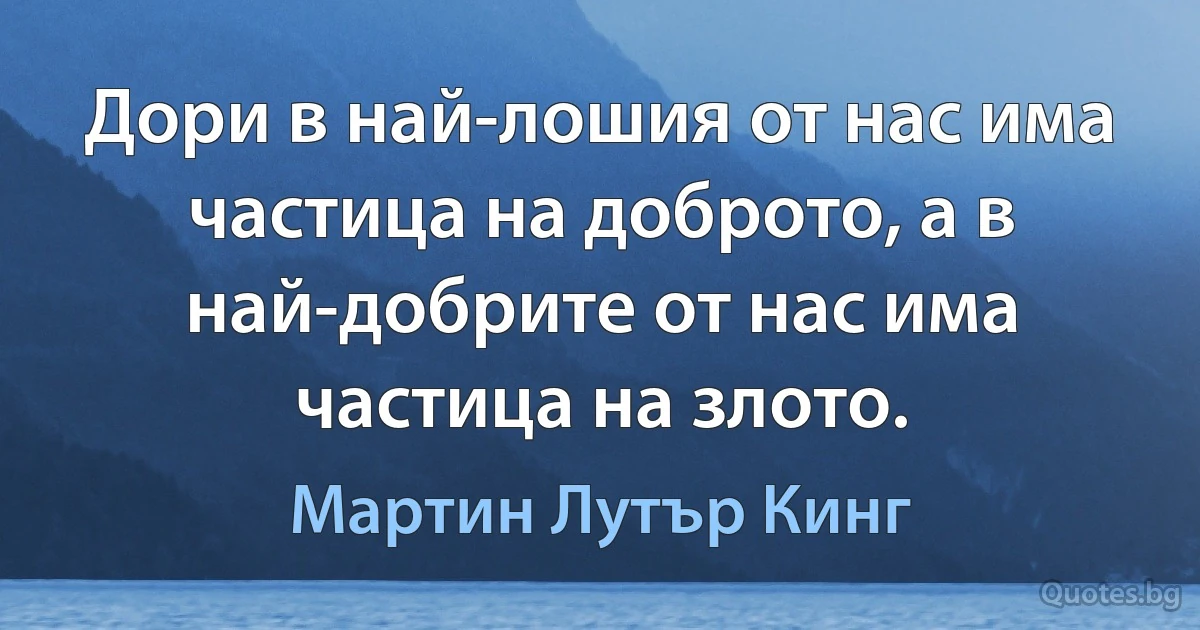 Дори в най-лошия от нас има частица на доброто, а в най-добрите от нас има частица на злото. (Мартин Лутър Кинг)