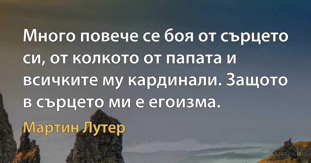 Много повече се боя от сърцето си, от колкото от папата и всичките му кардинали. Защото в сърцето ми е егоизма. (Мартин Лутер)