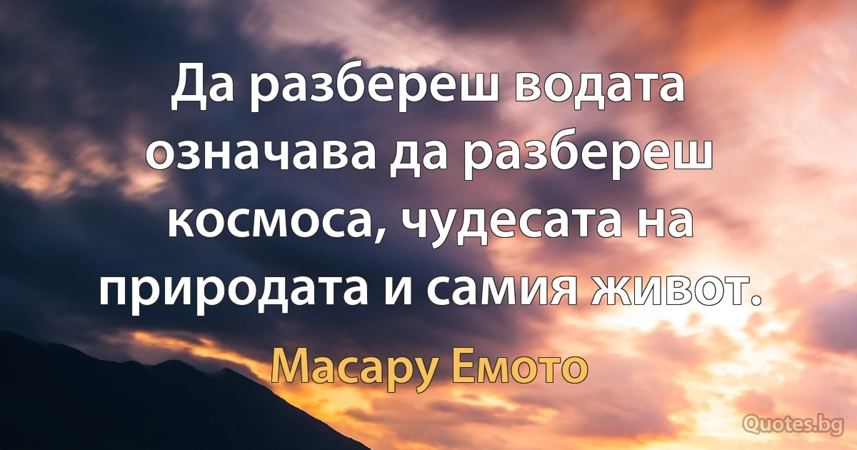 Да разбереш водата означава да разбереш космоса, чудесата на природата и самия живот. (Масару Емото)