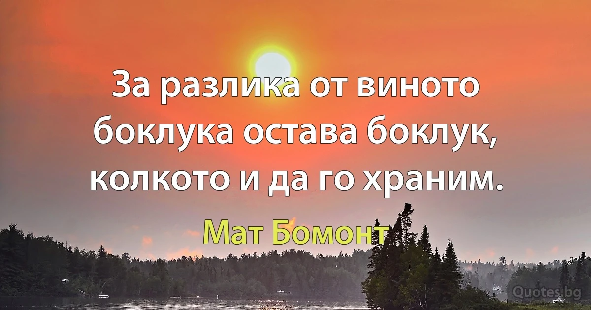 За разлика от виното боклука остава боклук, колкото и да го храним. (Мат Бомонт)