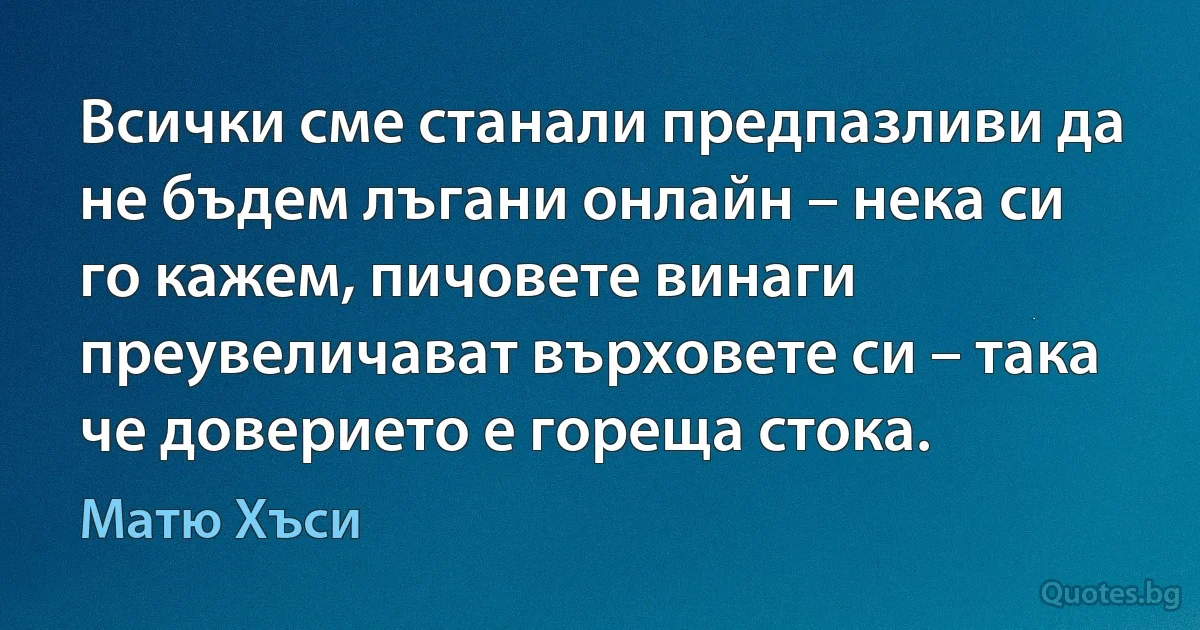 Всички сме станали предпазливи да не бъдем лъгани онлайн – нека си го кажем, пичовете винаги преувеличават върховете си – така че доверието е гореща стока. (Матю Хъси)