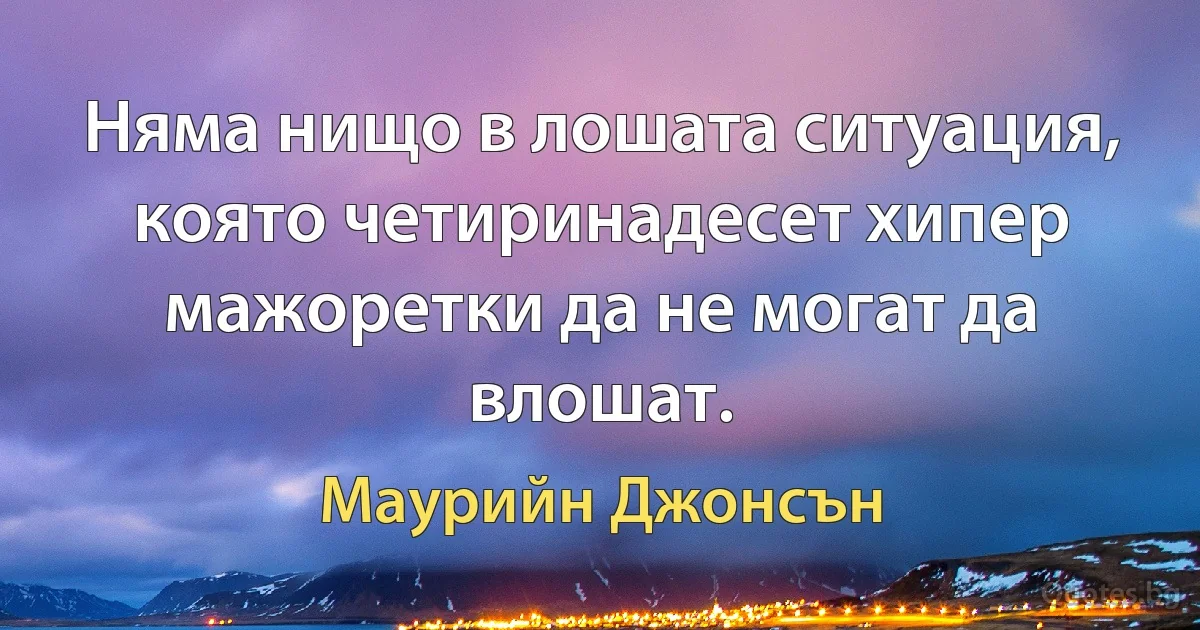 Няма нищо в лошата ситуация, която четиринадесет хипер мажоретки да не могат да влошат. (Маурийн Джонсън)