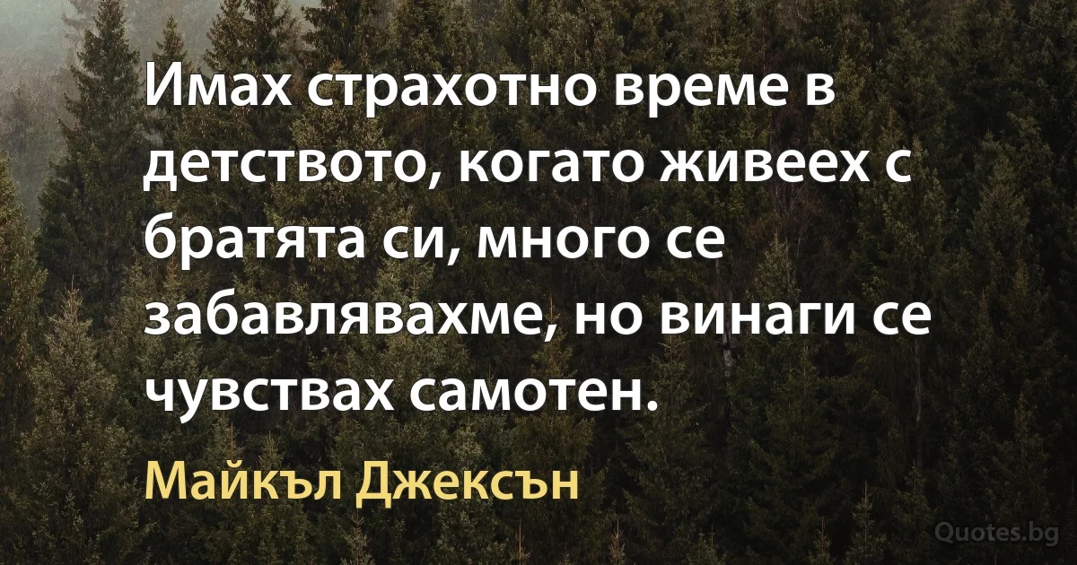 Имах страхотно време в детството, когато живеех с братята си, много се забавлявахме, но винаги се чувствах самотен. (Майкъл Джексън)