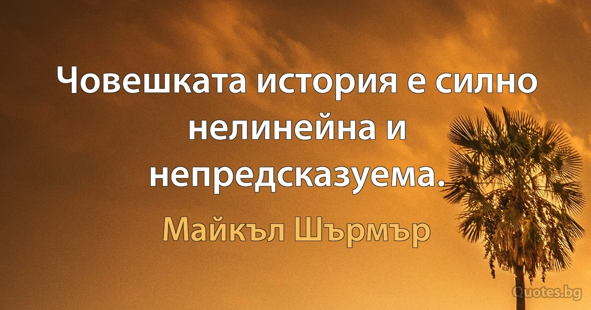 Човешката история е силно нелинейна и непредсказуема. (Майкъл Шърмър)