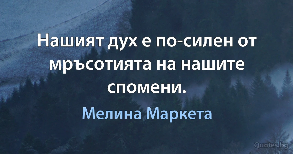 Нашият дух е по-силен от мръсотията на нашите спомени. (Мелина Маркета)