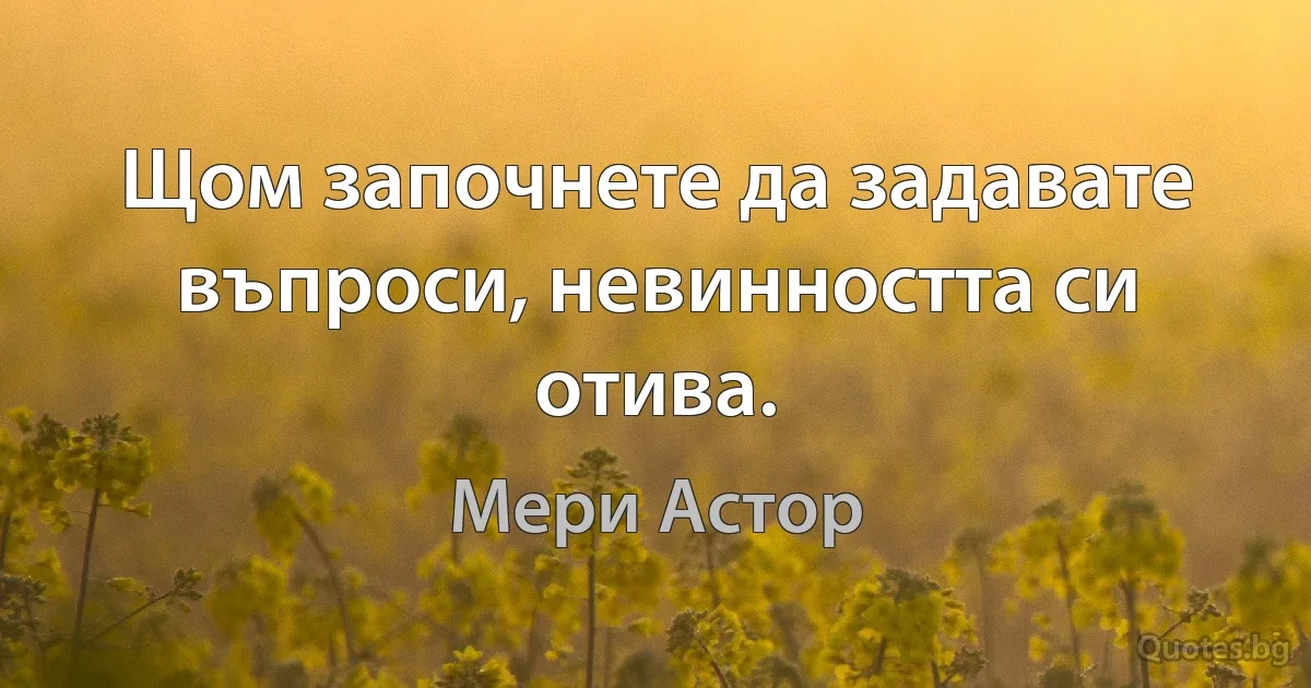 Щом започнете да задавате въпроси, невинността си отива. (Мери Астор)