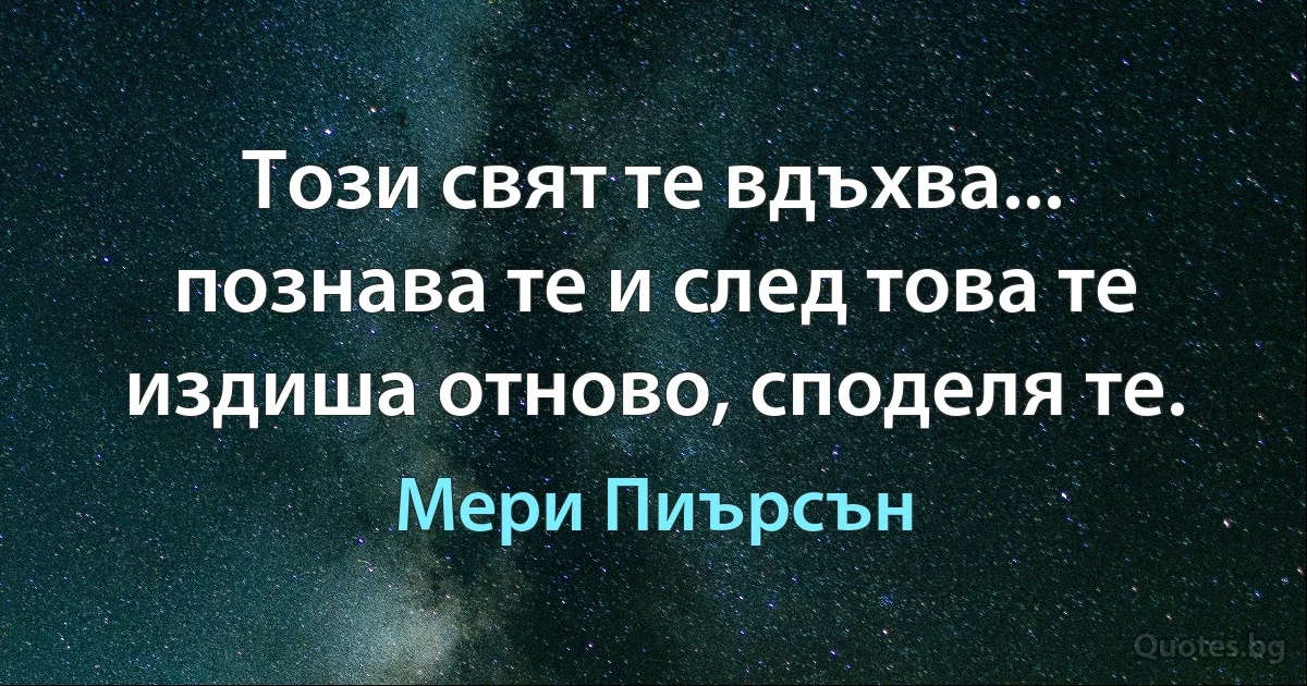 Този свят те вдъхва... познава те и след това те издиша отново, споделя те. (Мери Пиърсън)