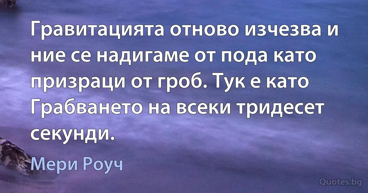 Гравитацията отново изчезва и ние се надигаме от пода като призраци от гроб. Тук е като Грабването на всеки тридесет секунди. (Мери Роуч)