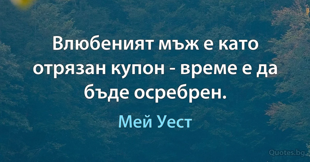 Влюбеният мъж е като отрязан купон - време е да бъде осребрен. (Мей Уест)