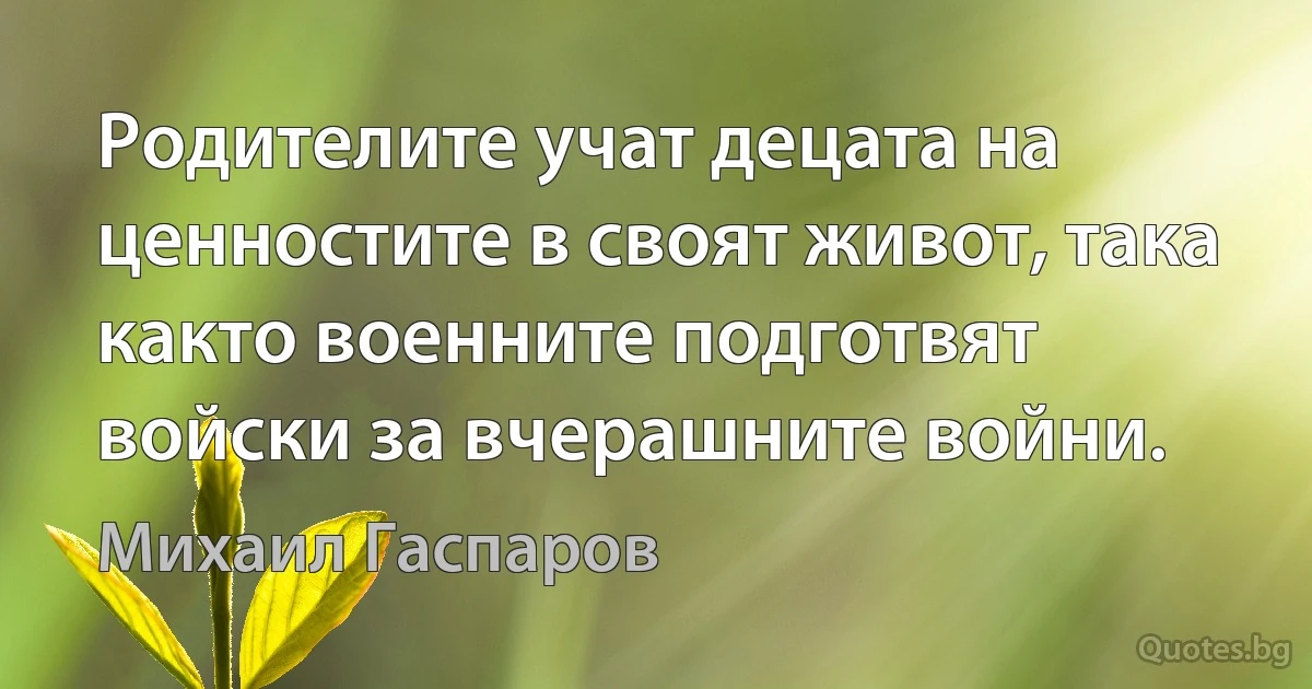 Родителите учат децата на ценностите в своят живот, така както военните подготвят войски за вчерашните войни. (Михаил Гаспаров)