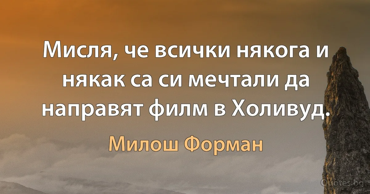 Мисля, че всички някога и някак са си мечтали да направят филм в Холивуд. (Милош Форман)