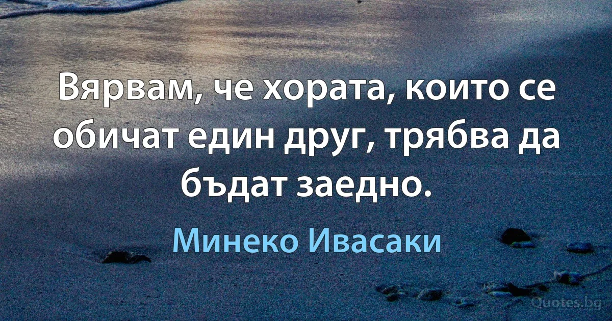 Вярвам, че хората, които се обичат един друг, трябва да бъдат заедно. (Минеко Ивасаки)