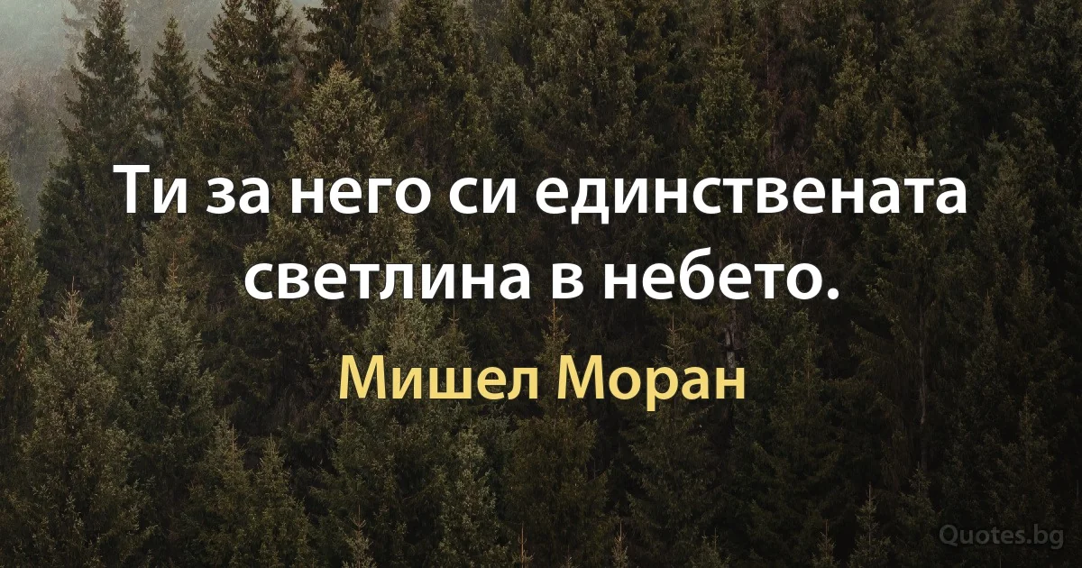 Ти за него си единствената светлина в небето. (Мишел Моран)