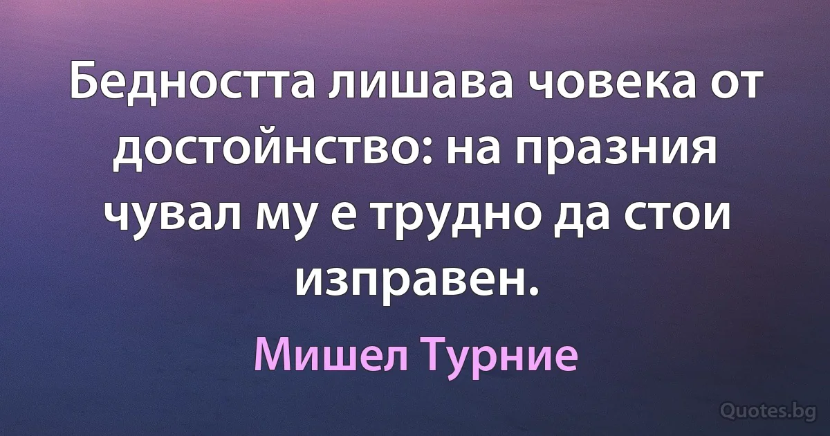 Бедността лишава човека от достойнство: на празния чувал му е трудно да стои изправен. (Мишел Турние)