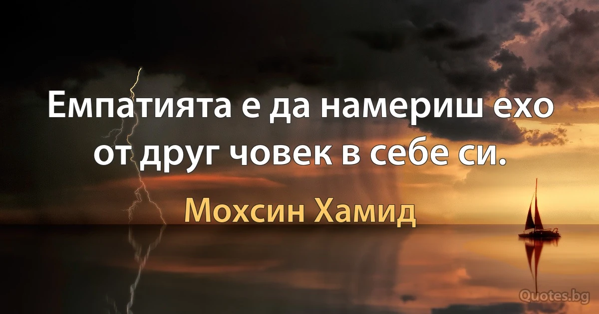 Емпатията е да намериш ехо от друг човек в себе си. (Мохсин Хамид)