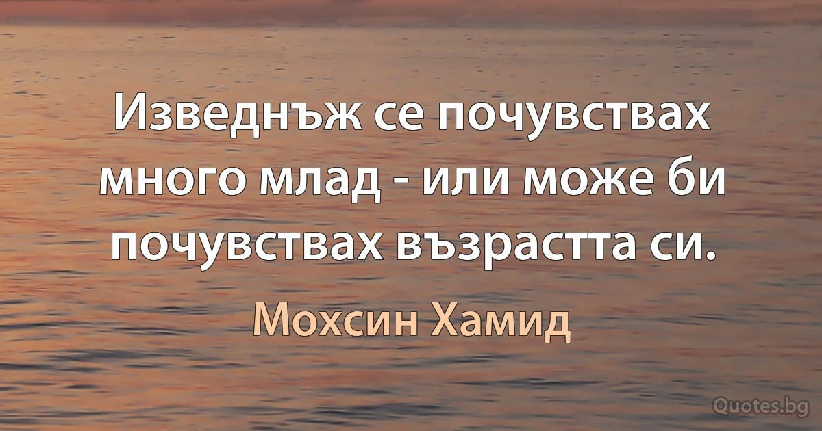 Изведнъж се почувствах много млад - или може би почувствах възрастта си. (Мохсин Хамид)