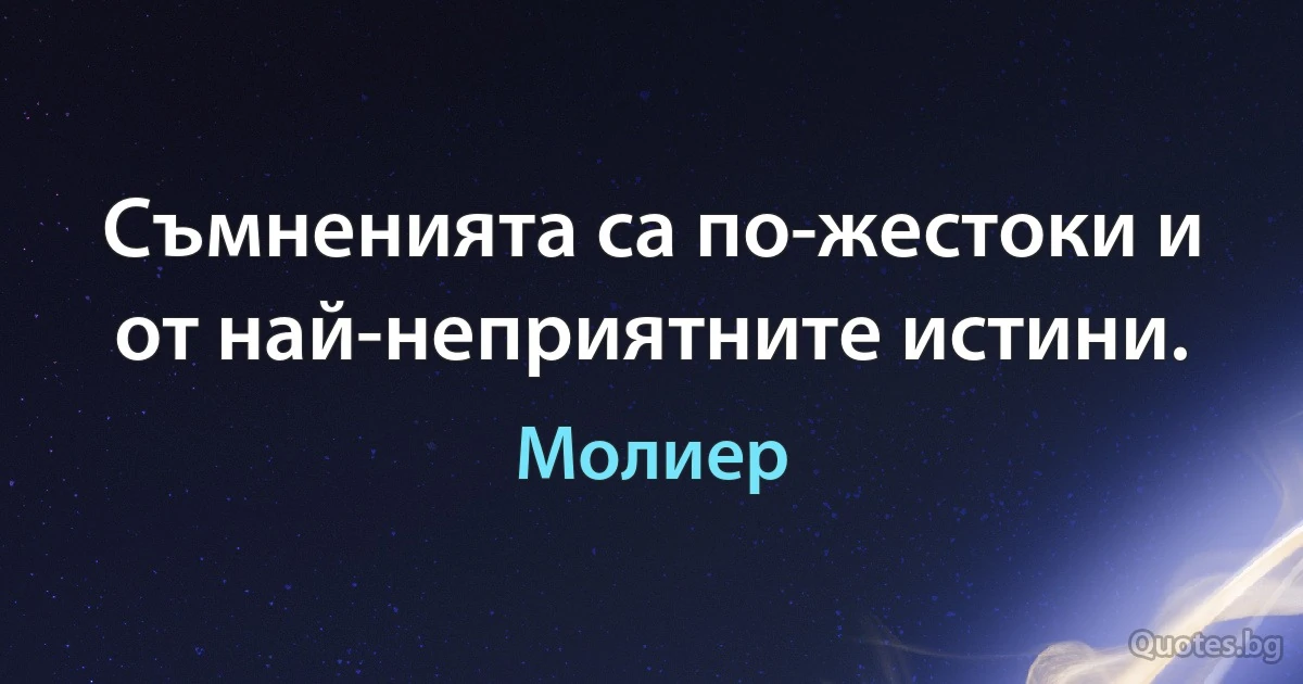 Съмненията са по-жестоки и от най-неприятните истини. (Молиер)