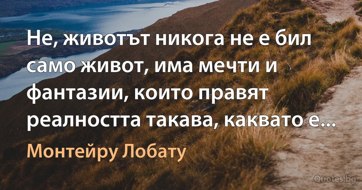 Не, животът никога не е бил само живот, има мечти и фантазии, които правят реалността такава, каквато е... (Монтейру Лобату)