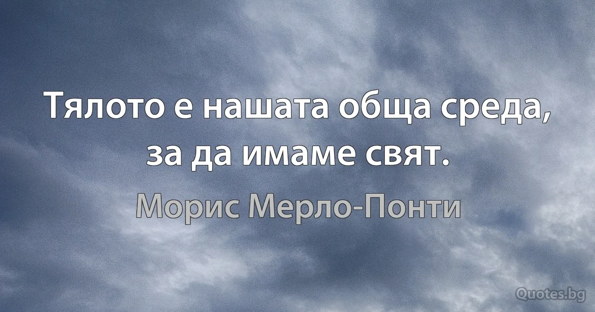 Тялото е нашата обща среда, за да имаме свят. (Морис Мерло-Понти)