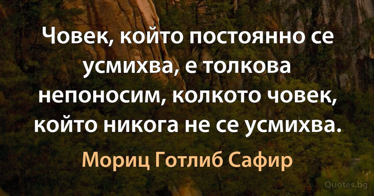 Човек, който постоянно се усмихва, е толкова непоносим, колкото човек, който никога не се усмихва. (Мориц Готлиб Сафир)