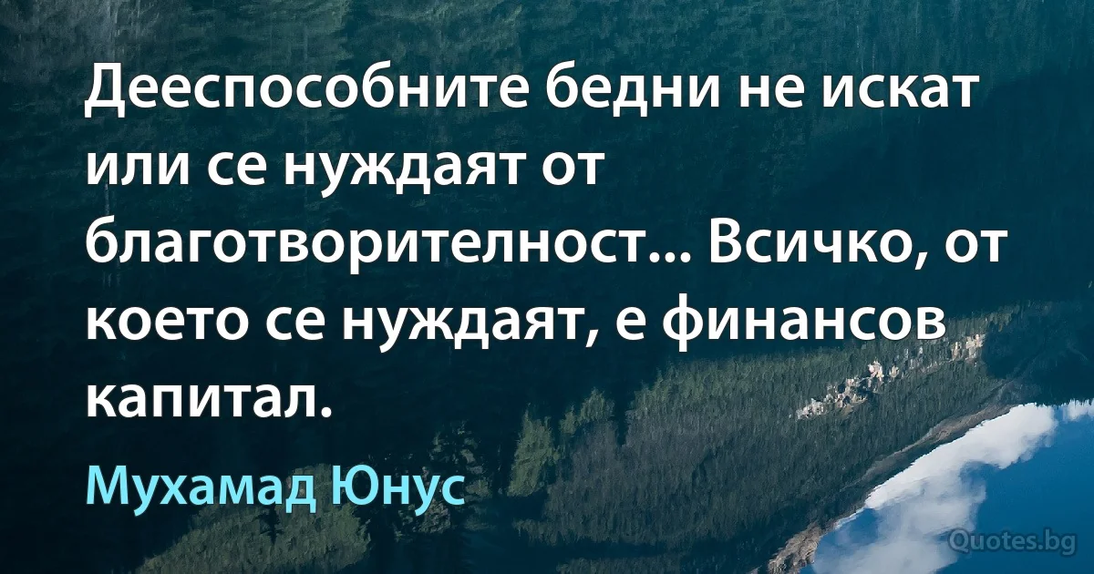 Дееспособните бедни не искат или се нуждаят от благотворителност... Всичко, от което се нуждаят, е финансов капитал. (Мухамад Юнус)