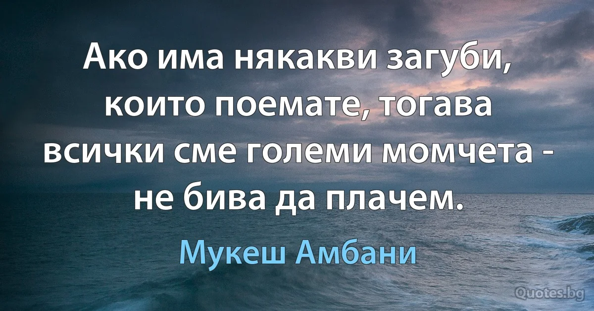 Ако има някакви загуби, които поемате, тогава всички сме големи момчета - не бива да плачем. (Мукеш Амбани)