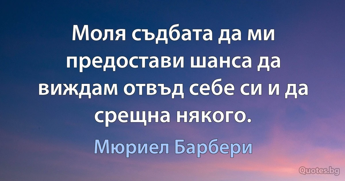 Моля съдбата да ми предостави шанса да виждам отвъд себе си и да срещна някого. (Мюриел Барбери)