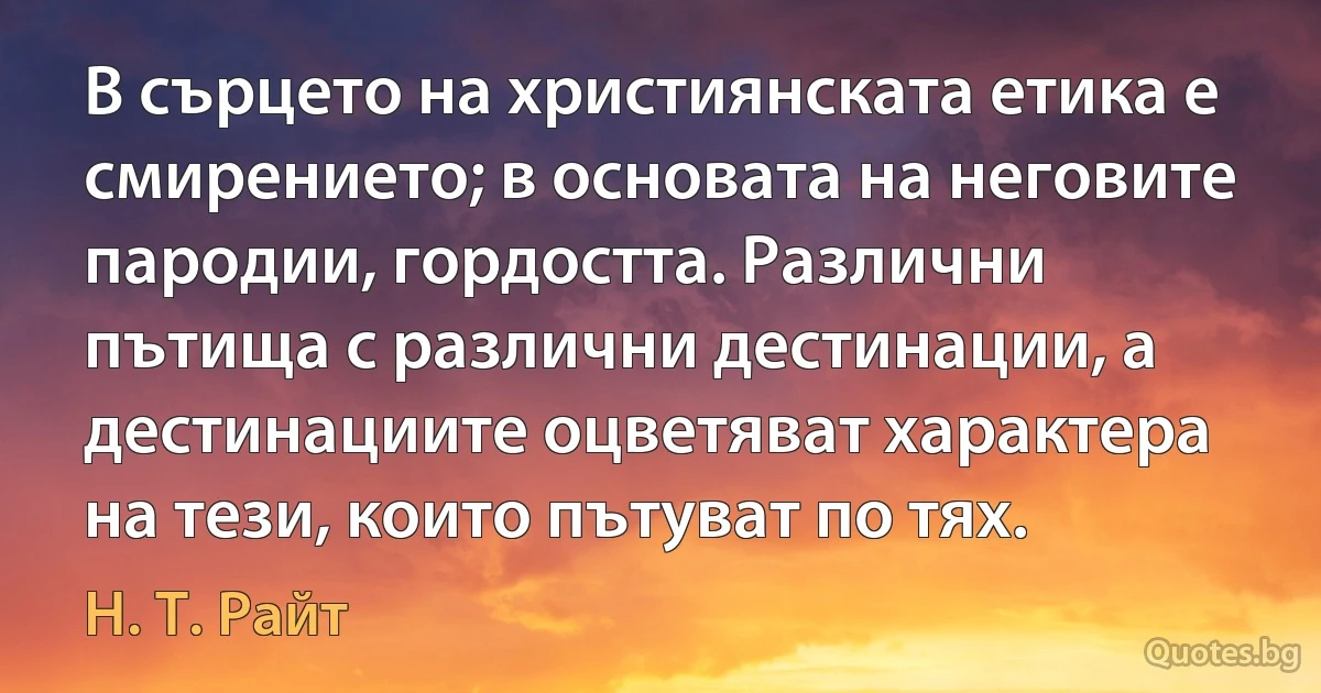 В сърцето на християнската етика е смирението; в основата на неговите пародии, гордостта. Различни пътища с различни дестинации, а дестинациите оцветяват характера на тези, които пътуват по тях. (Н. Т. Райт)