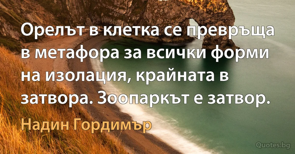 Орелът в клетка се превръща в метафора за всички форми на изолация, крайната в затвора. Зоопаркът е затвор. (Надин Гордимър)