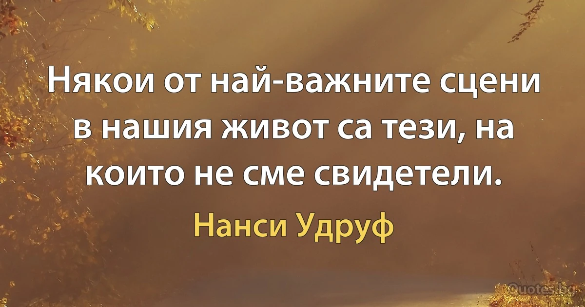 Някои от най-важните сцени в нашия живот са тези, на които не сме свидетели. (Нанси Удруф)