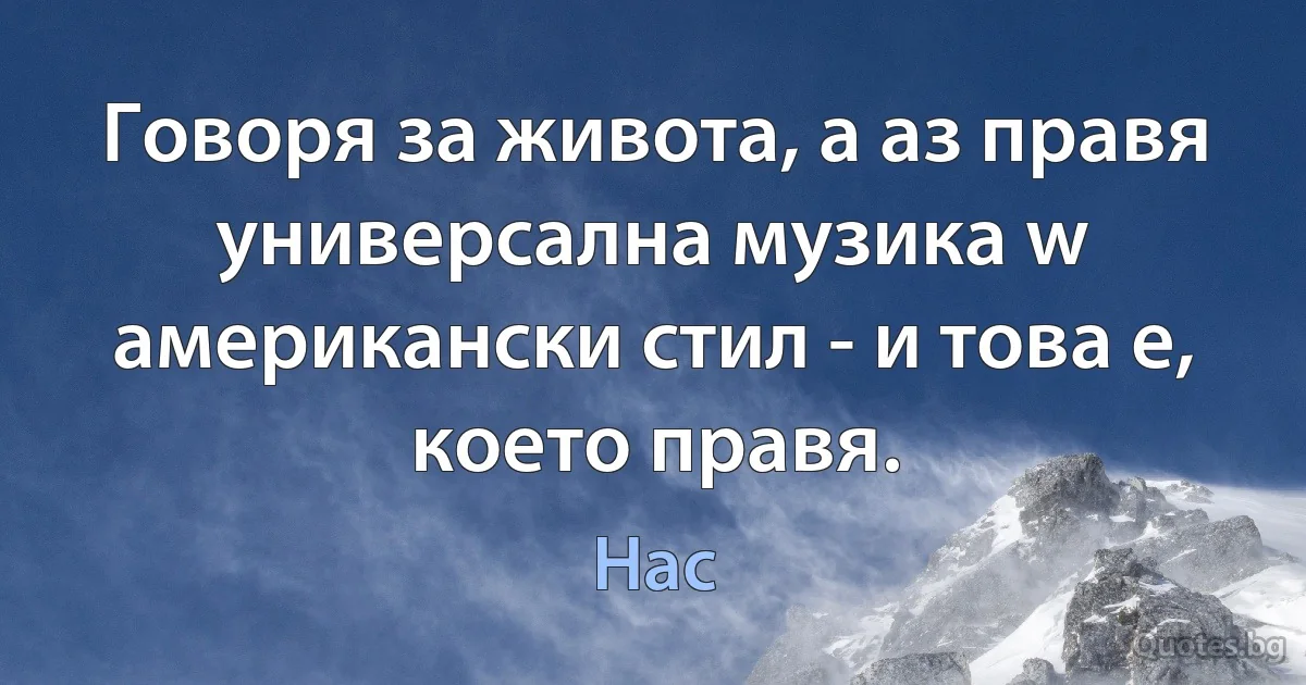 Говоря за живота, а аз правя универсална музика w американски стил - и това е, което правя. (Нас)