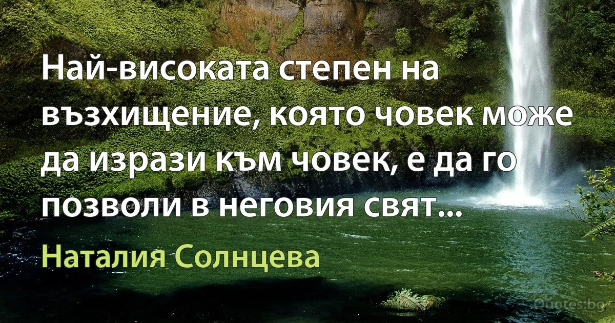 Най-високата степен на възхищение, която човек може да изрази към човек, е да го позволи в неговия свят... (Наталия Солнцева)