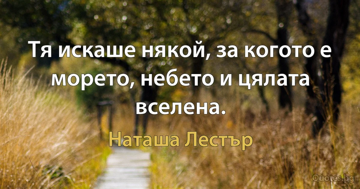 Тя искаше някой, за когото е морето, небето и цялата вселена. (Наташа Лестър)