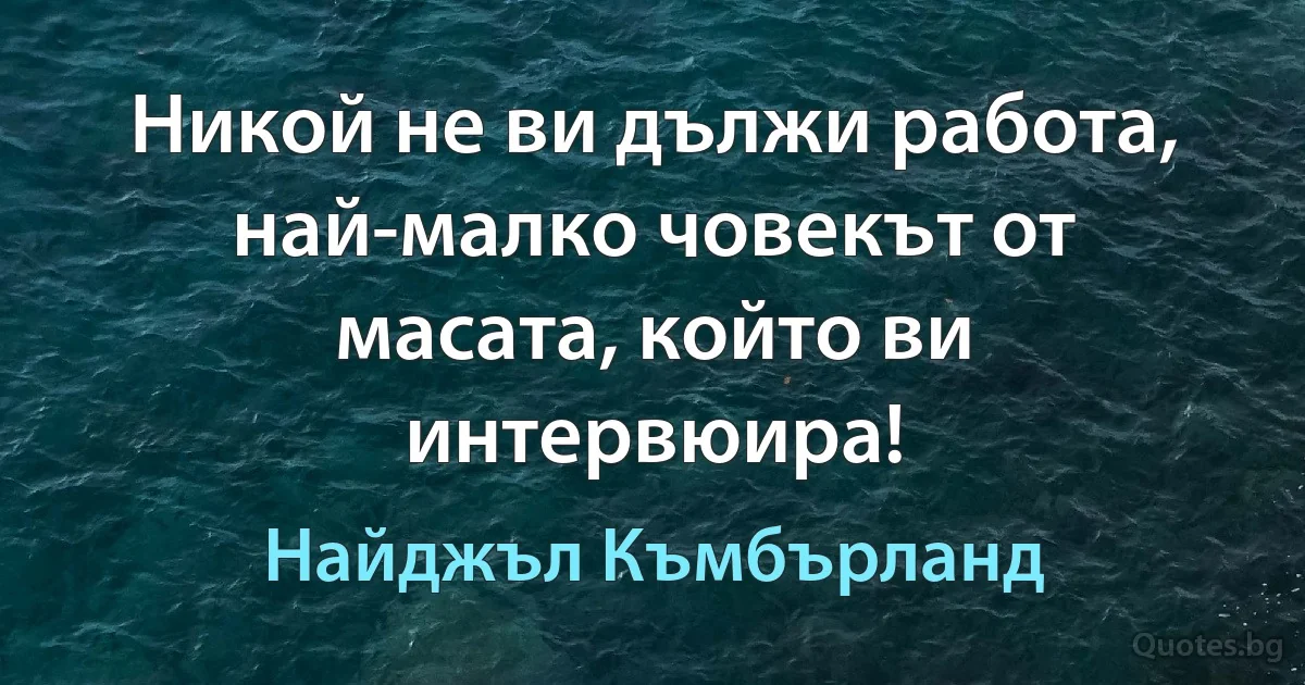 Никой не ви дължи работа, най-малко човекът от масата, който ви интервюира! (Найджъл Къмбърланд)