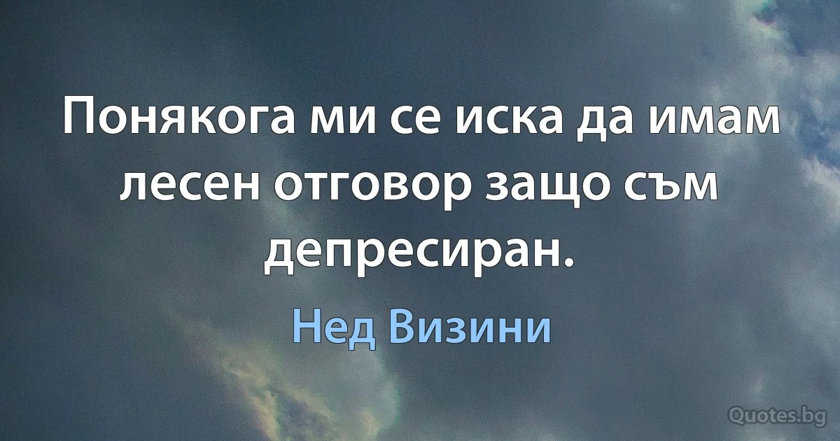 Понякога ми се иска да имам лесен отговор защо съм депресиран. (Нед Визини)