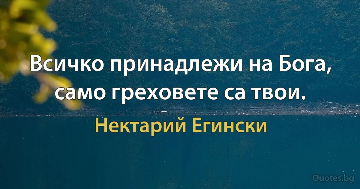 Всичко принадлежи на Бога, само греховете са твои. (Нектарий Егински)