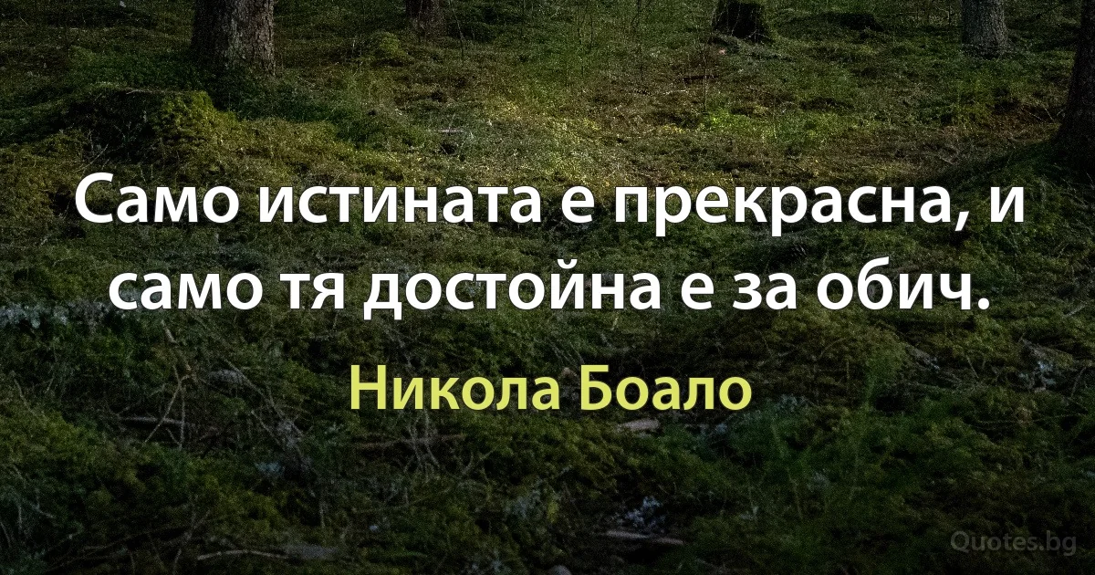 Само истината е прекрасна, и само тя достойна е за обич. (Никола Боало)