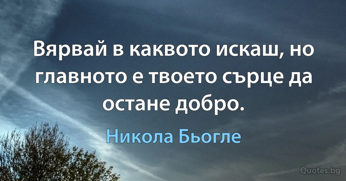 Вярвай в каквото искаш, но главното е твоето сърце да остане добро. (Никола Бьогле)