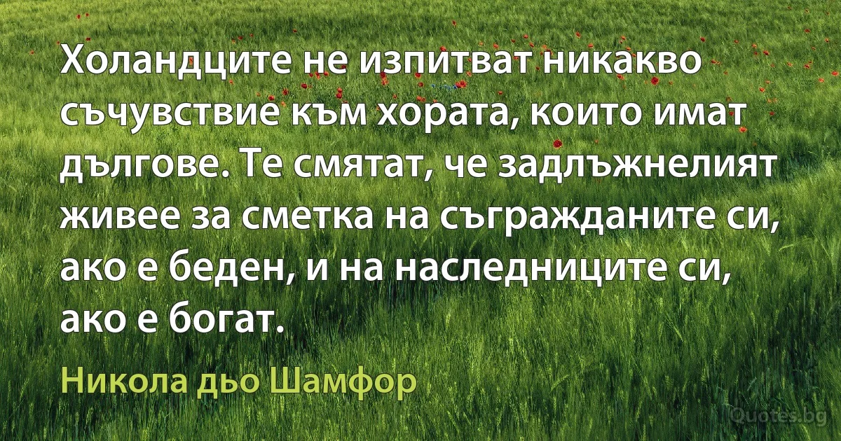 Холандците не изпитват никакво съчувствие към хората, които имат дългове. Те смятат, че задлъжнелият живее за сметка на съгражданите си, ако е беден, и на наследниците си, ако е богат. (Никола дьо Шамфор)