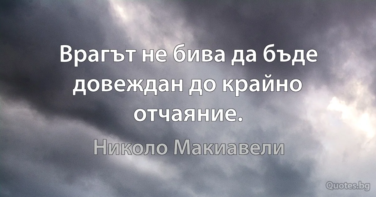 Врагът не бива да бъде довеждан до крайно отчаяние. (Николо Макиавели)