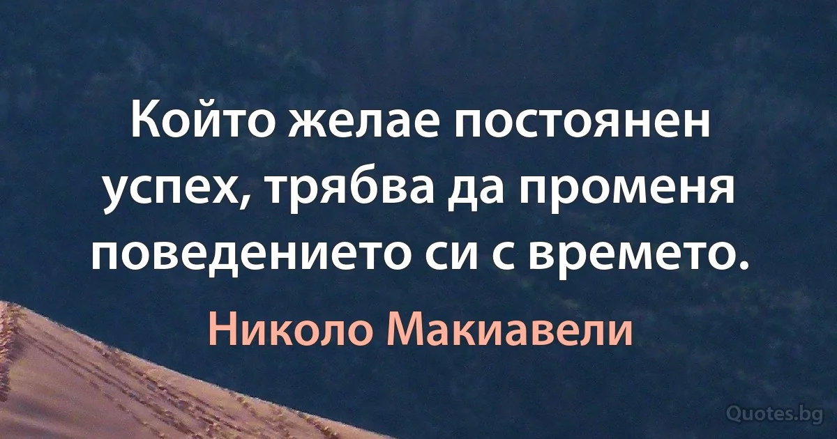 Който желае постоянен успех, трябва да променя поведението си с времето. (Николо Макиавели)