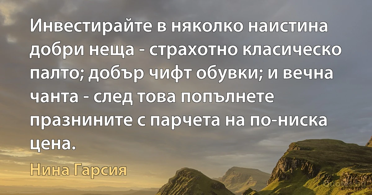 Инвестирайте в няколко наистина добри неща - страхотно класическо палто; добър чифт обувки; и вечна чанта - след това попълнете празнините с парчета на по-ниска цена. (Нина Гарсия)