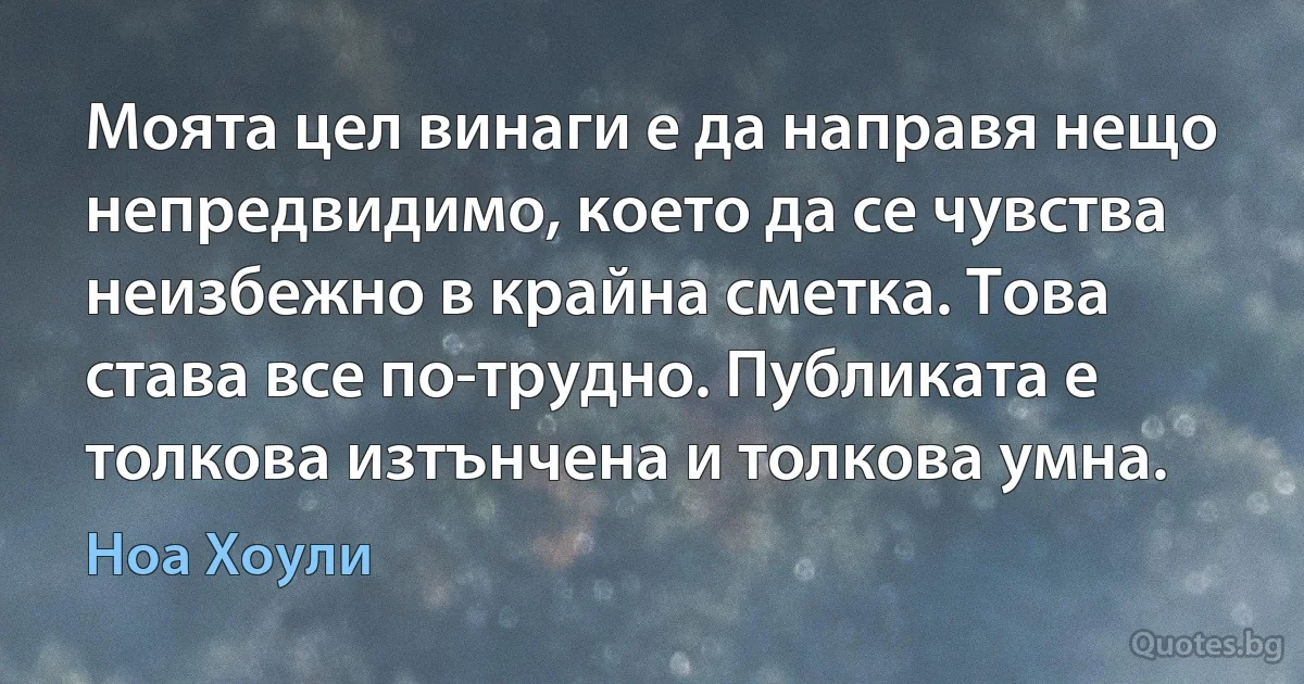 Моята цел винаги е да направя нещо непредвидимо, което да се чувства неизбежно в крайна сметка. Това става все по-трудно. Публиката е толкова изтънчена и толкова умна. (Ноа Хоули)