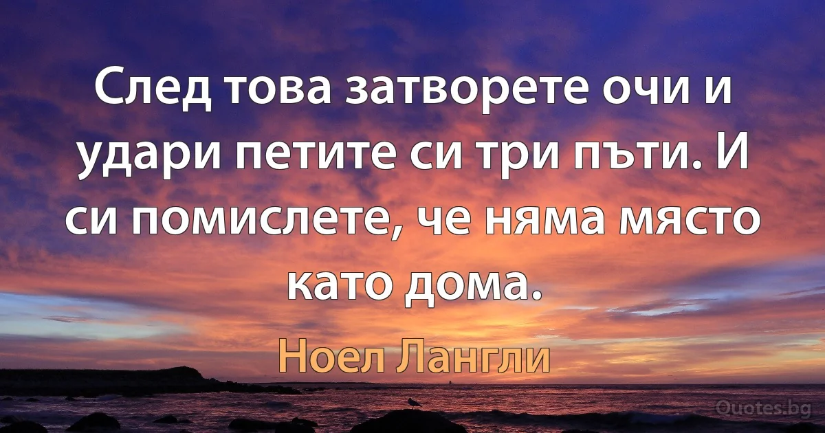 След това затворете очи и удари петите си три пъти. И си помислете, че няма място като дома. (Ноел Лангли)