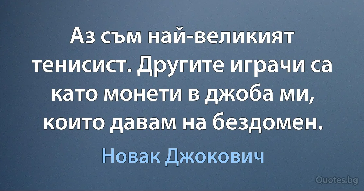 Аз съм най-великият тенисист. Другите играчи са като монети в джоба ми, които давам на бездомен. (Новак Джокович)