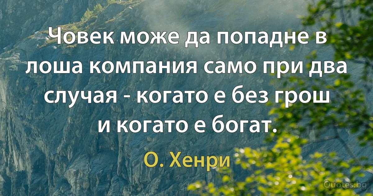 Човек може да попадне в лоша компания само при два случая - когато е без грош и когато е богат. (О. Хенри)