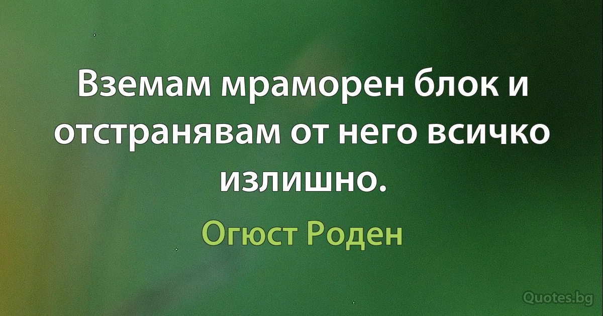 Вземам мраморен блок и отстранявам от него всичко излишно. (Огюст Роден)