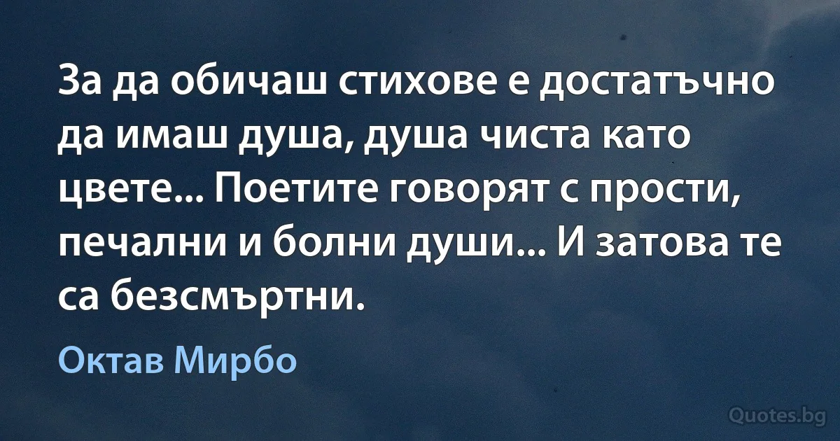 За да обичаш стихове е достатъчно да имаш душа, душа чиста като цвете... Поетите говорят с прости, печални и болни души... И затова те са безсмъртни. (Октав Мирбо)